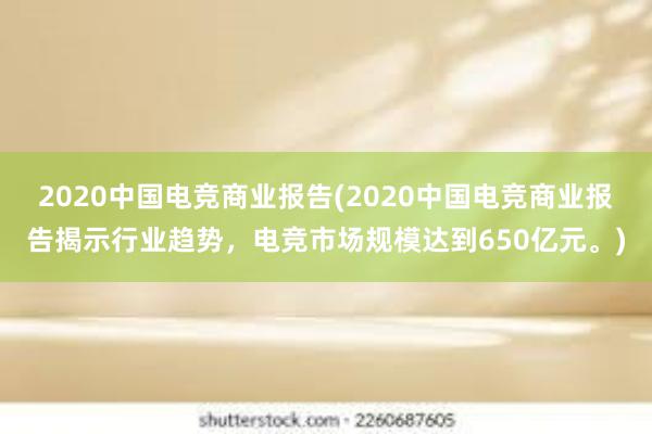 2020中国电竞商业报告(2020中国电竞商业报告揭示行业趋势，电竞市场规模达到650亿元。)