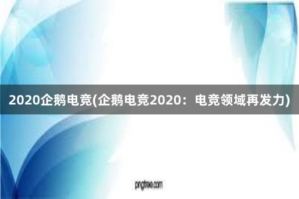 2020企鹅电竞(企鹅电竞2020：电竞领域再发力)