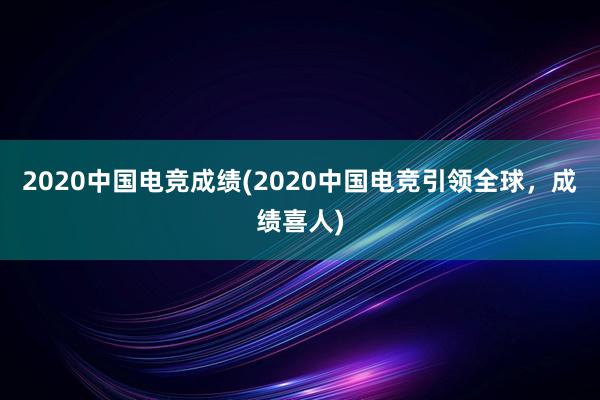 2020中国电竞成绩(2020中国电竞引领全球，成绩喜人)