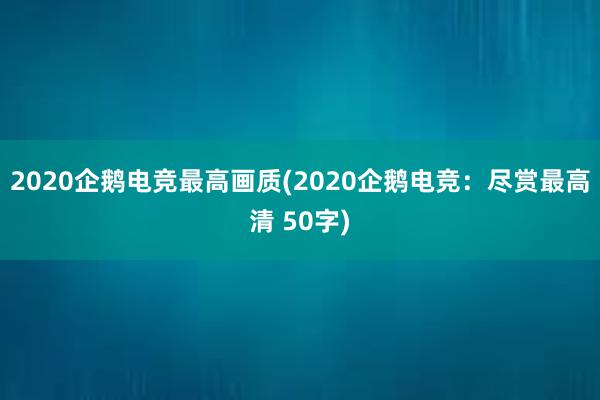 2020企鹅电竞最高画质(2020企鹅电竞：尽赏最高清 50字)