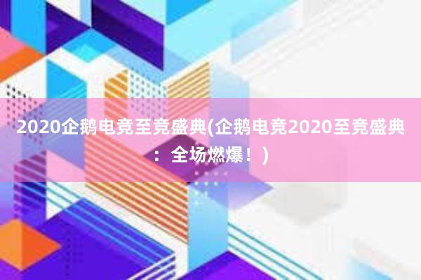 2020企鹅电竞至竞盛典(企鹅电竞2020至竞盛典：全场燃爆！)