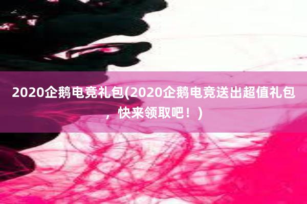 2020企鹅电竞礼包(2020企鹅电竞送出超值礼包，快来领取吧！)