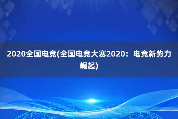 2020全国电竞(全国电竞大赛2020：电竞新势力崛起)