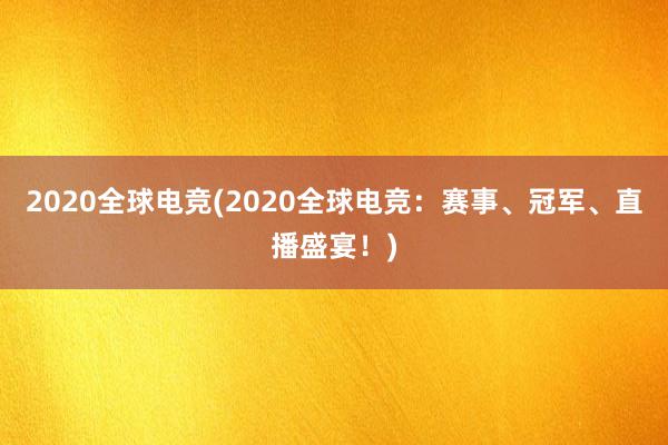 2020全球电竞(2020全球电竞：赛事、冠军、直播盛宴！)