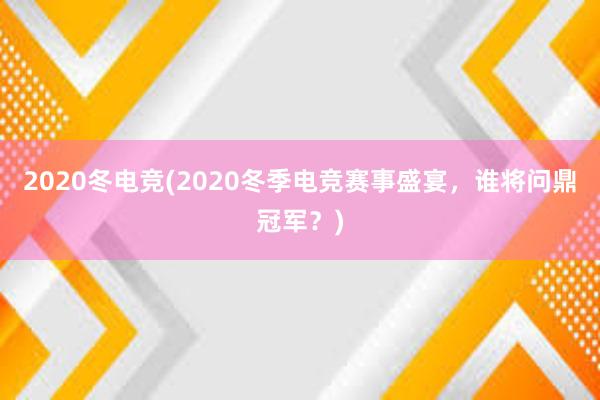 2020冬电竞(2020冬季电竞赛事盛宴，谁将问鼎冠军？)