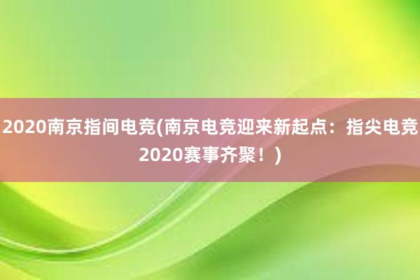 2020南京指间电竞(南京电竞迎来新起点：指尖电竞2020赛事齐聚！)