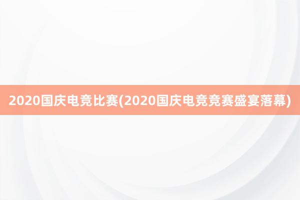 2020国庆电竞比赛(2020国庆电竞竞赛盛宴落幕)