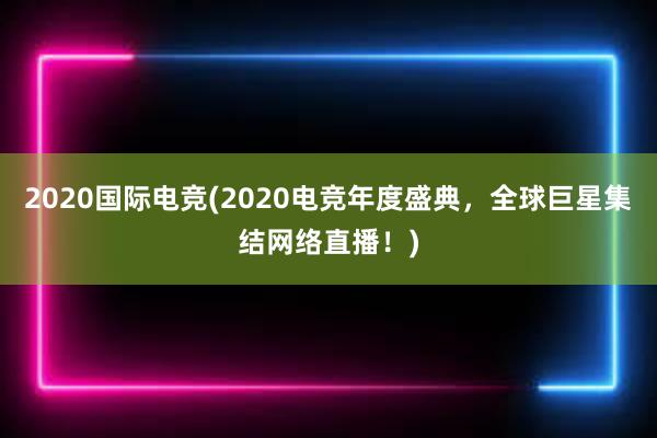 2020国际电竞(2020电竞年度盛典，全球巨星集结网络直播！)