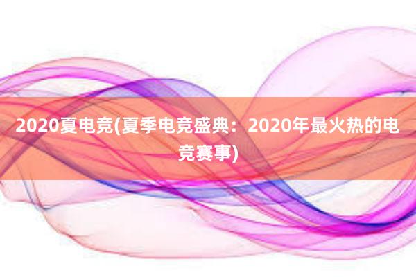 2020夏电竞(夏季电竞盛典：2020年最火热的电竞赛事)