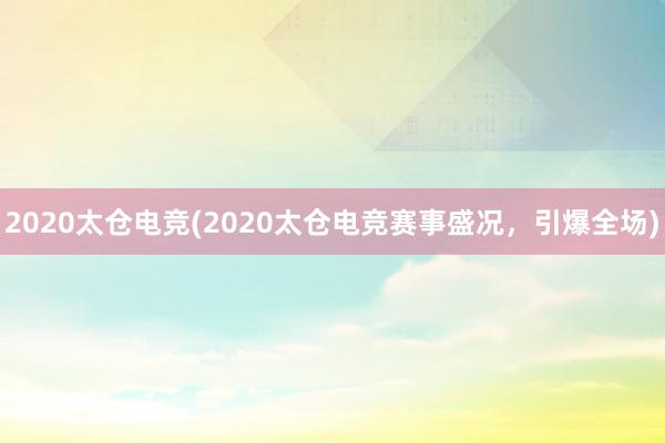 2020太仓电竞(2020太仓电竞赛事盛况，引爆全场)