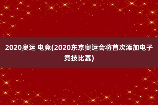 2020奥运 电竞(2020东京奥运会将首次添加电子竞技比赛)