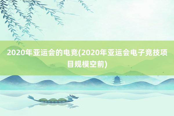 2020年亚运会的电竞(2020年亚运会电子竞技项目规模空前)