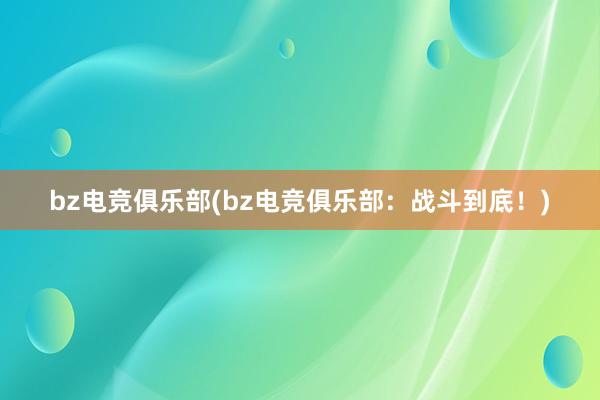 bz电竞俱乐部(bz电竞俱乐部：战斗到底！)