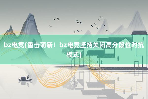 bz电竞(重击萌新！bz电竞坚持关闭高分段位对抗模式)