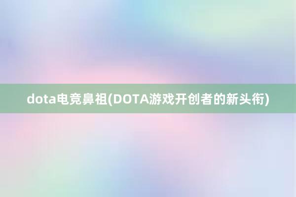 dota电竞鼻祖(DOTA游戏开创者的新头衔)