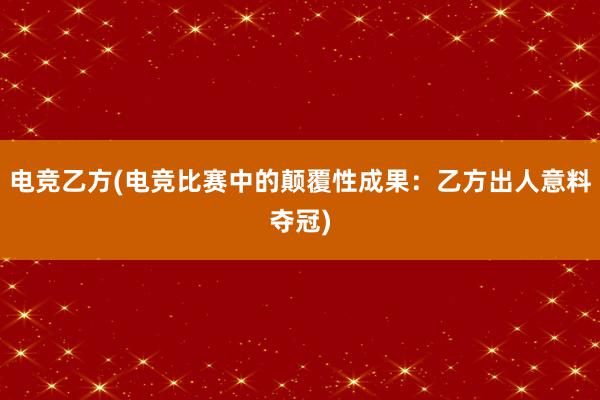 电竞乙方(电竞比赛中的颠覆性成果：乙方出人意料夺冠)