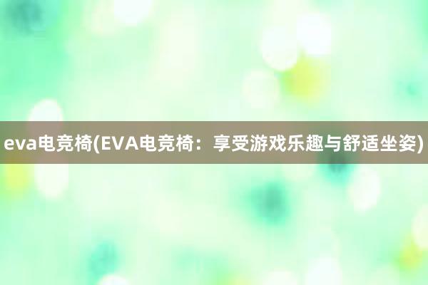 eva电竞椅(EVA电竞椅：享受游戏乐趣与舒适坐姿)