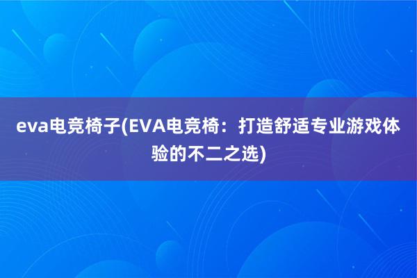 eva电竞椅子(EVA电竞椅：打造舒适专业游戏体验的不二之选)