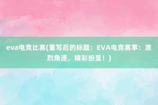 eva电竞比赛(重写后的标题：EVA电竞赛事：激烈角逐，精彩纷呈！)