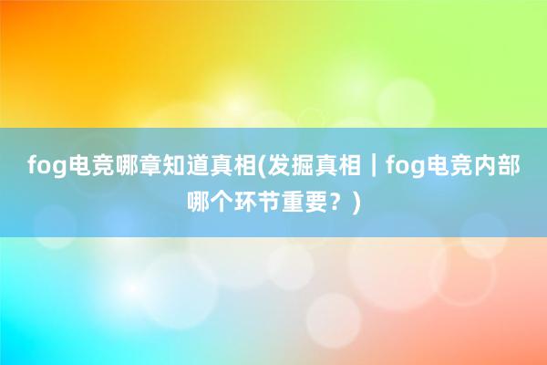 fog电竞哪章知道真相(发掘真相｜fog电竞内部哪个环节重要？)