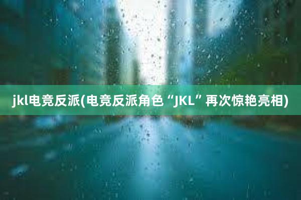 jkl电竞反派(电竞反派角色“JKL”再次惊艳亮相)