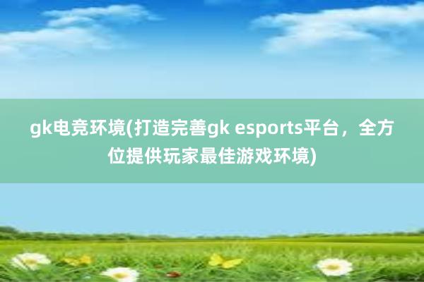 gk电竞环境(打造完善gk esports平台，全方位提供玩家最佳游戏环境)