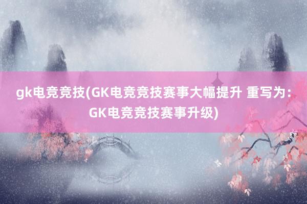 gk电竞竞技(GK电竞竞技赛事大幅提升 重写为：GK电竞竞技赛事升级)