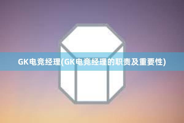 GK电竞经理(GK电竞经理的职责及重要性)