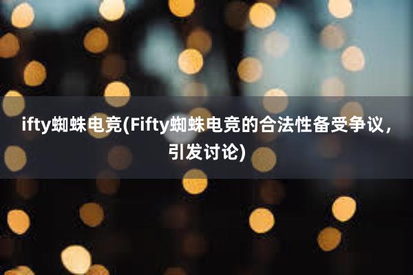 ifty蜘蛛电竞(Fifty蜘蛛电竞的合法性备受争议，引发讨论)