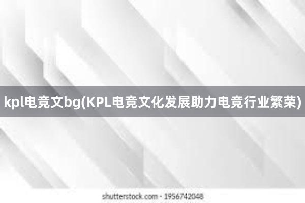 kpl电竞文bg(KPL电竞文化发展助力电竞行业繁荣)