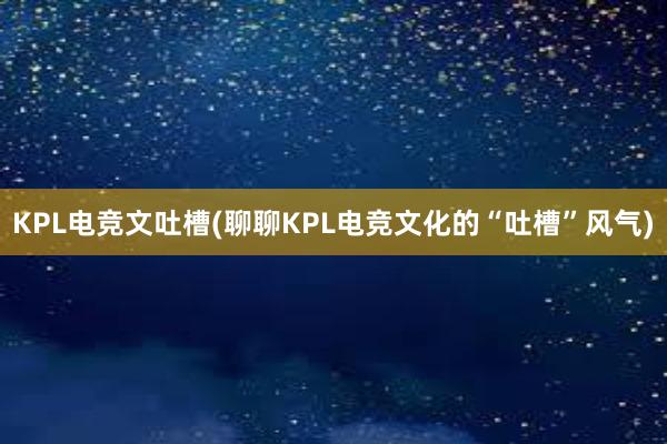 KPL电竞文吐槽(聊聊KPL电竞文化的“吐槽”风气)