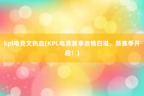 kpl电竞文热血(KPL电竞赛事激情四溢，新赛季开启！)