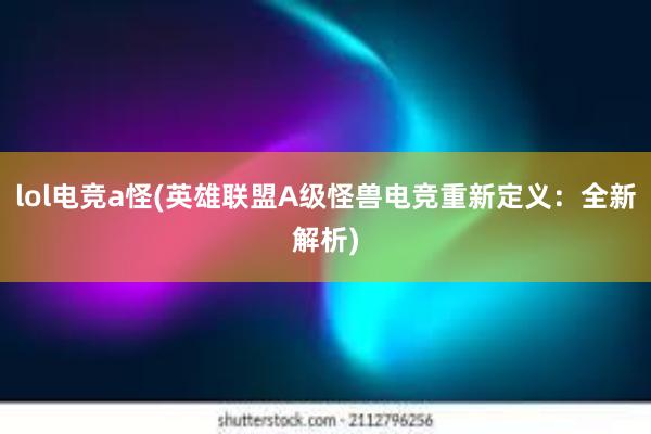 lol电竞a怪(英雄联盟A级怪兽电竞重新定义：全新解析)