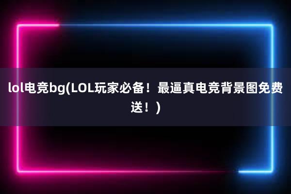 lol电竞bg(LOL玩家必备！最逼真电竞背景图免费送！)