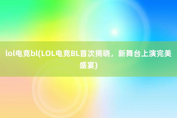 lol电竞bl(LOL电竞BL首次揭晓，新舞台上演完美盛宴)