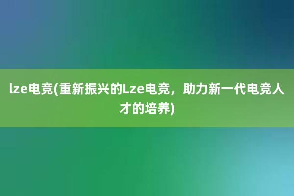 lze电竞(重新振兴的Lze电竞，助力新一代电竞人才的培养)