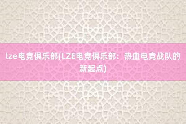 lze电竞俱乐部(LZE电竞俱乐部：热血电竞战队的新起点)