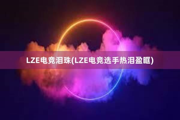 LZE电竞泪珠(LZE电竞选手热泪盈眶)