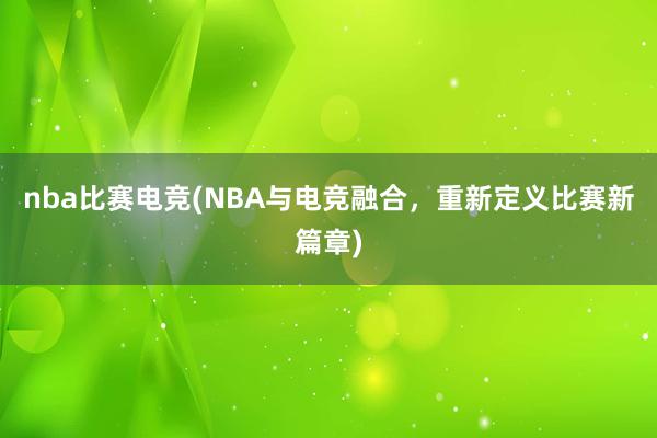 nba比赛电竞(NBA与电竞融合，重新定义比赛新篇章)