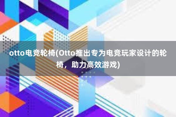 otto电竞轮椅(Otto推出专为电竞玩家设计的轮椅，助力高效游戏)