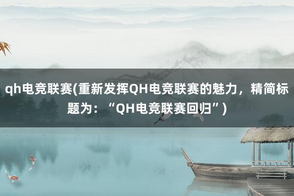 qh电竞联赛(重新发挥QH电竞联赛的魅力，精简标题为：“QH电竞联赛回归”)