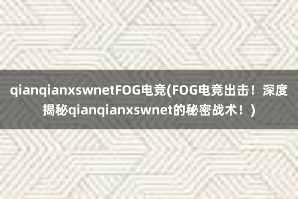 qianqianxswnetFOG电竞(FOG电竞出击！深度揭秘qianqianxswnet的秘密战术！)