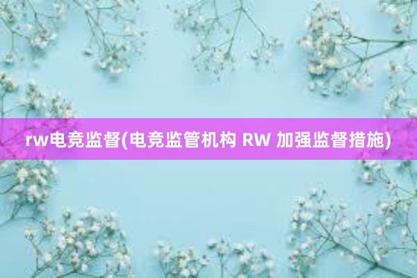 rw电竞监督(电竞监管机构 RW 加强监督措施)