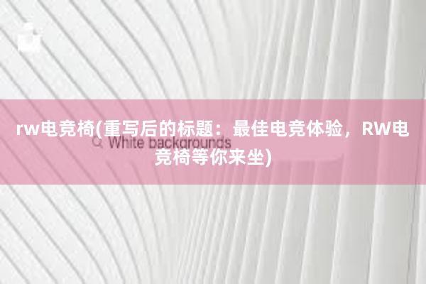 rw电竞椅(重写后的标题：最佳电竞体验，RW电竞椅等你来坐)