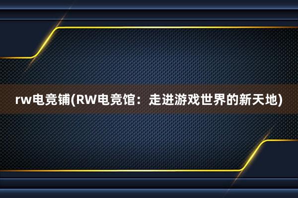 rw电竞铺(RW电竞馆：走进游戏世界的新天地)