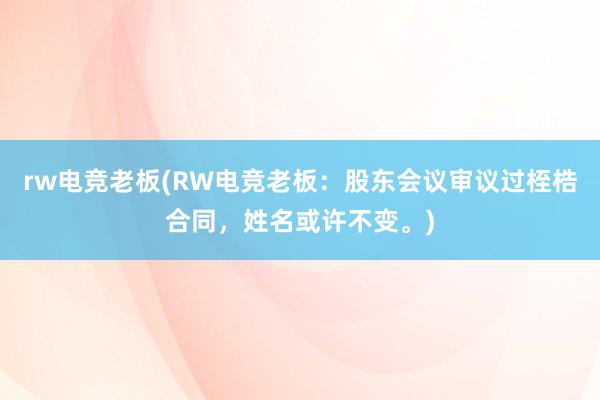 rw电竞老板(RW电竞老板：股东会议审议过桎梏合同，姓名或许不变。)