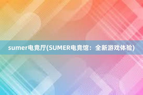 sumer电竞厅(SUMER电竞馆：全新游戏体验)