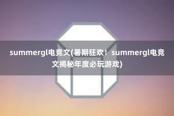 summergl电竞文(暑期狂欢！summergl电竞文揭秘年度必玩游戏)