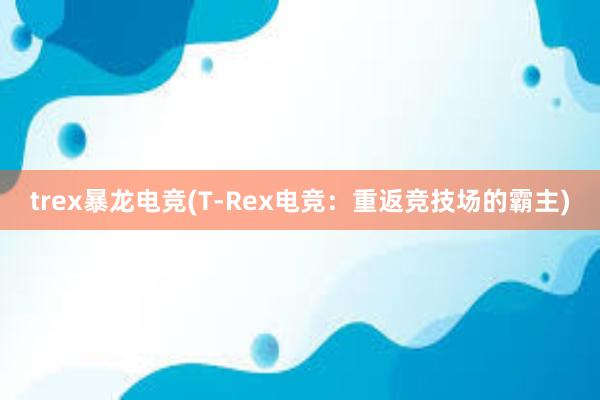 trex暴龙电竞(T-Rex电竞：重返竞技场的霸主)