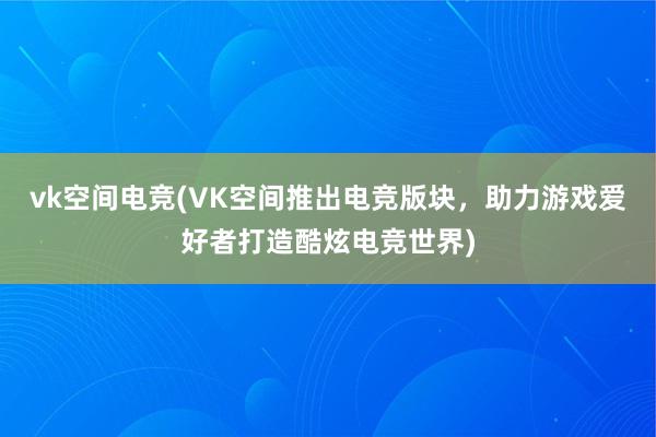 vk空间电竞(VK空间推出电竞版块，助力游戏爱好者打造酷炫电竞世界)